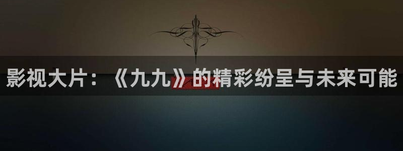 全能电影大全：影视大片：《九九》的精彩纷呈与未来可能