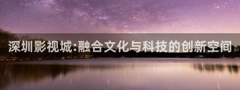全能影视看电视剧：深圳影视城:融合文化与科技的创新空间