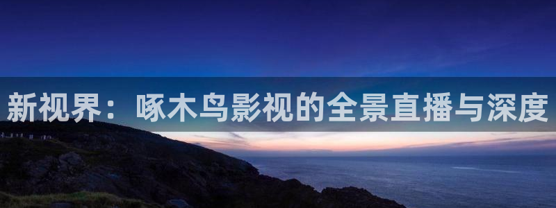 全能电影大全：新视界：啄木鸟影视的全景直播与深度