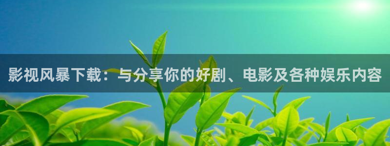 全能影院官网：影视风暴下载：与分享你的好剧、电影及各种娱乐内容