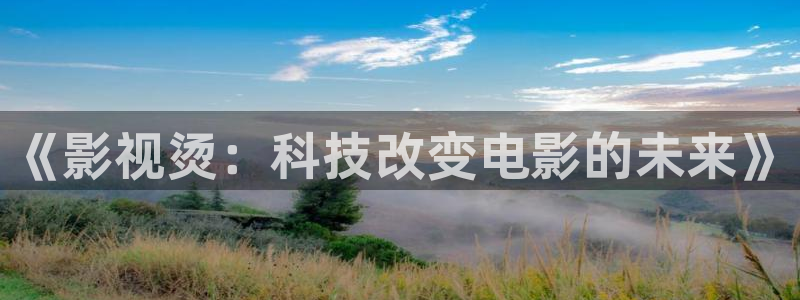 全能影视免费观看电影大全：《影视烫：科技改变电影的未来》