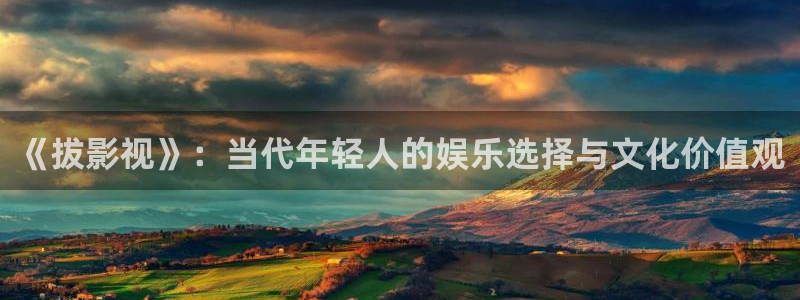 全能电影站：《拔影视》：当代年轻人的娱乐选择与文化价值观