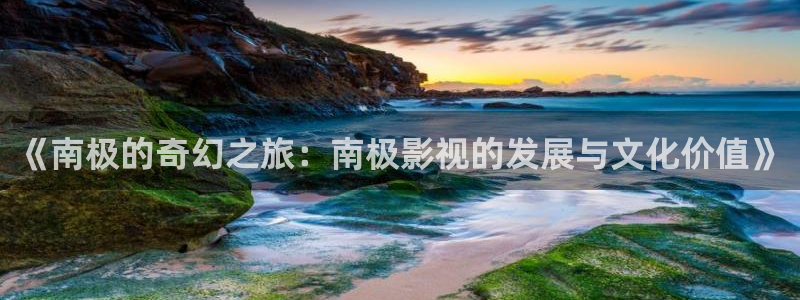 全能影视app官网：《南极的奇幻之旅：南极影视的发展与文化价值》