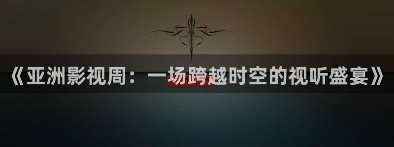 全能影视免费版：《亚洲影视周：一场跨越时空的视听盛宴》