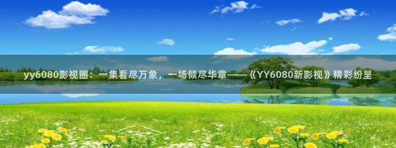 全能影视网页版：yy6080影视圈：一集看尽万象，一场倾尽华章——《YY6080新影视》精彩纷呈