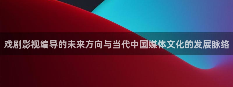 全能影视视：戏剧影视编导的未来方向与当代中国媒体文化的发展脉络